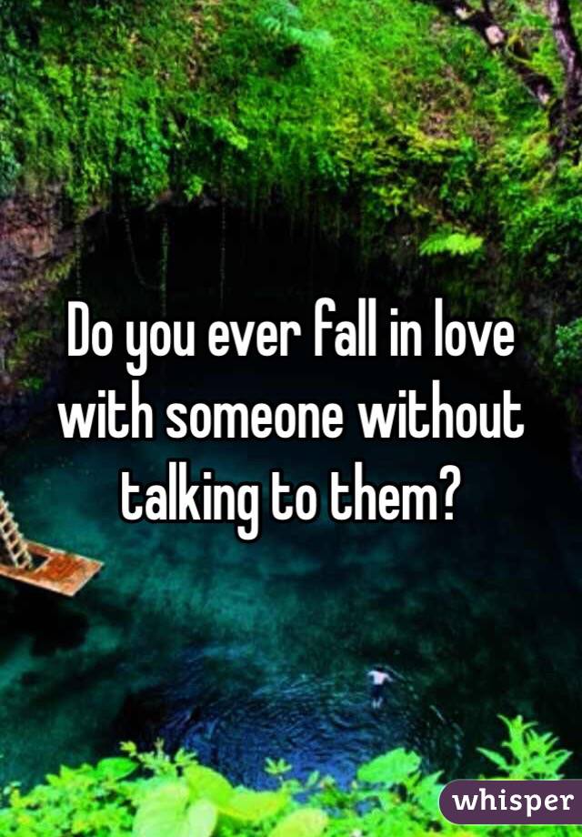 Do you ever fall in love with someone without talking to them?