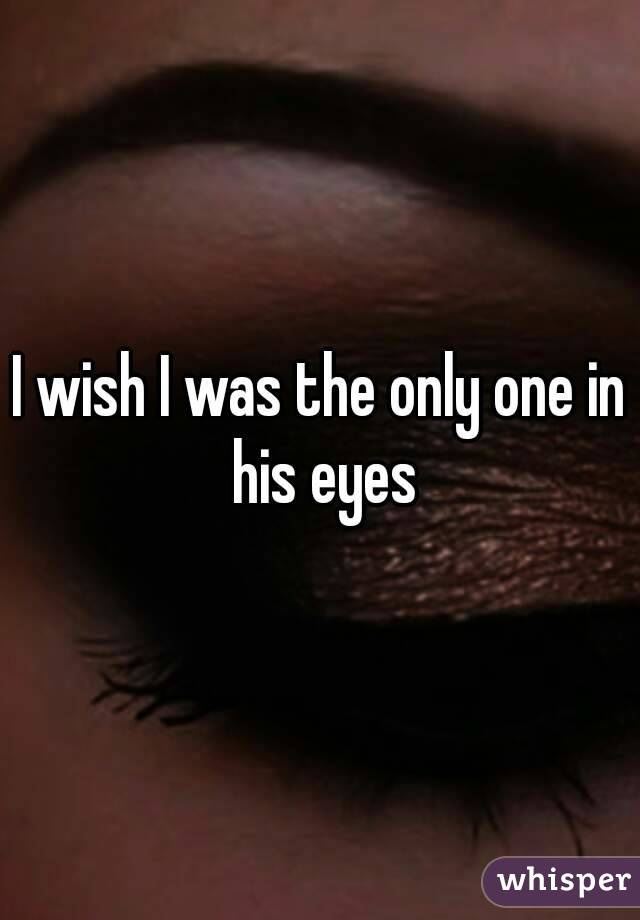 I wish I was the only one in his eyes