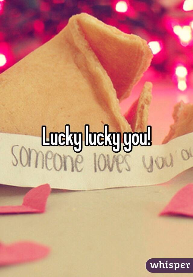 Lucky lucky you!