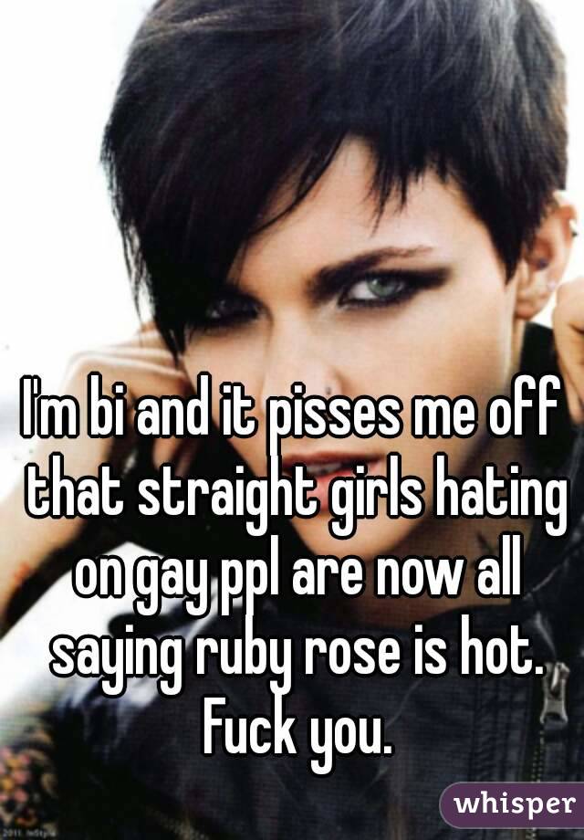 I'm bi and it pisses me off that straight girls hating on gay ppl are now all saying ruby rose is hot. Fuck you.