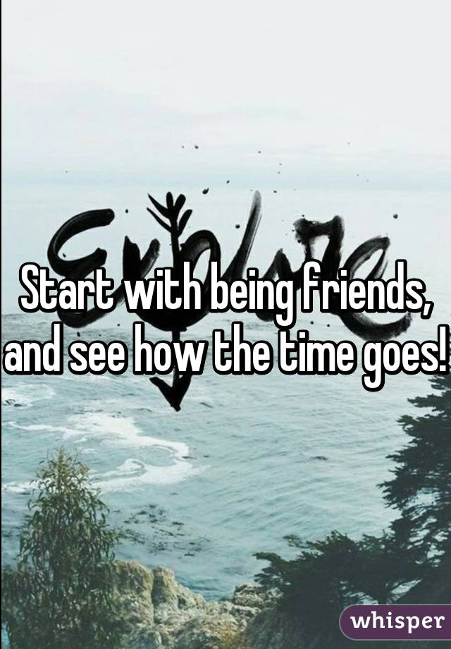 Start with being friends, and see how the time goes!