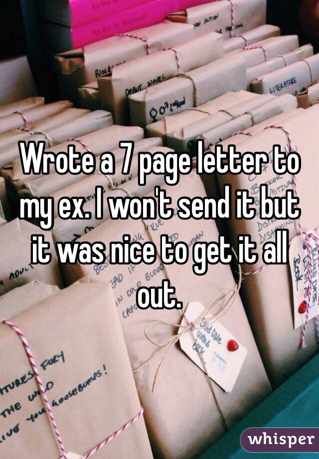 Wrote a 7 page letter to my ex. I won't send it but it was nice to get it all out.