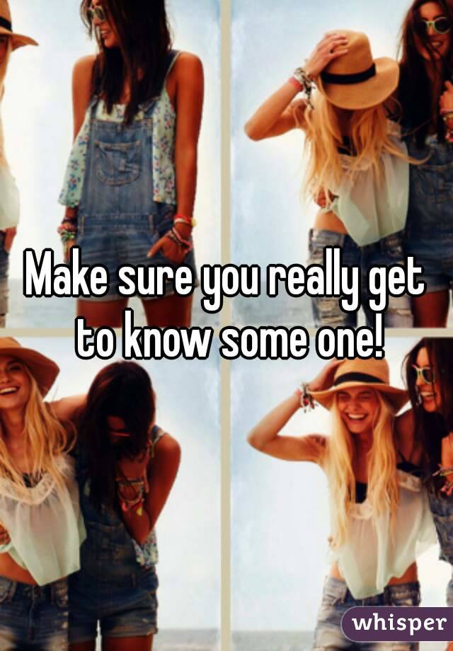 Make sure you really get to know some one!