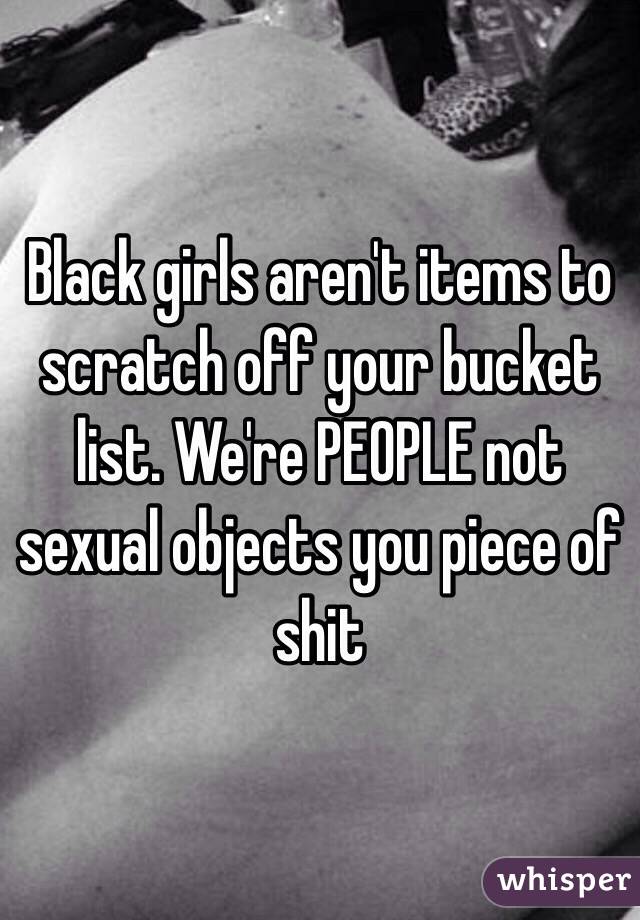 Black girls aren't items to scratch off your bucket list. We're PEOPLE not sexual objects you piece of shit