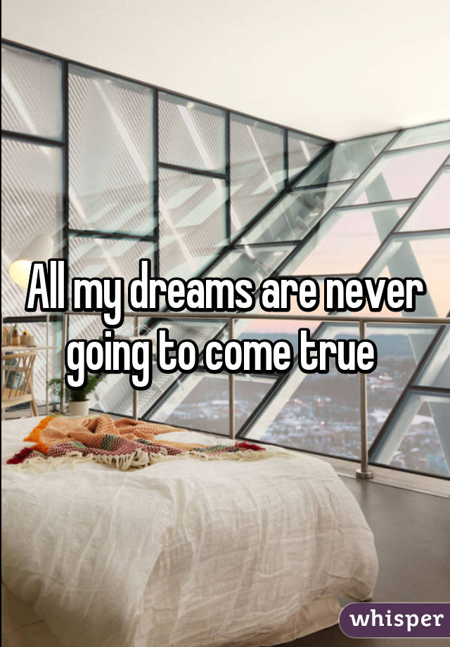 All my dreams are never going to come true 