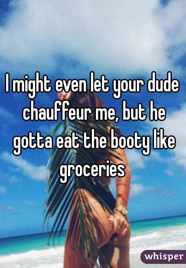 I might even let your dude chauffeur me, but he gotta eat the booty like groceries 