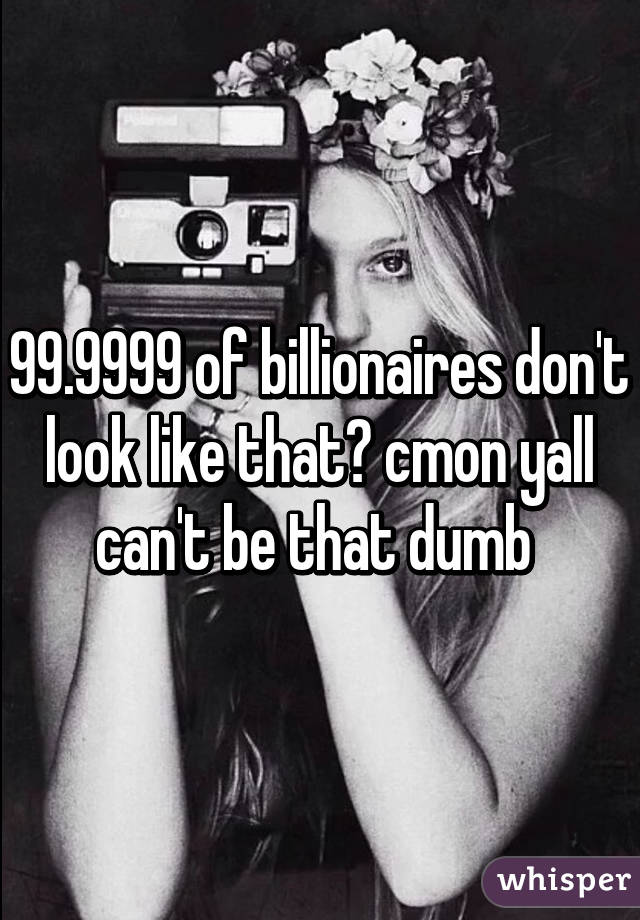 99.9999 of billionaires don't look like that😂 cmon yall can't be that dumb 