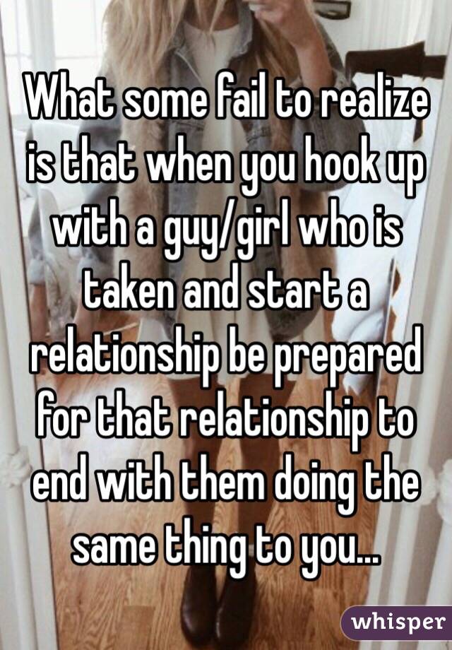 What some fail to realize is that when you hook up with a guy/girl who is taken and start a relationship be prepared for that relationship to end with them doing the same thing to you...