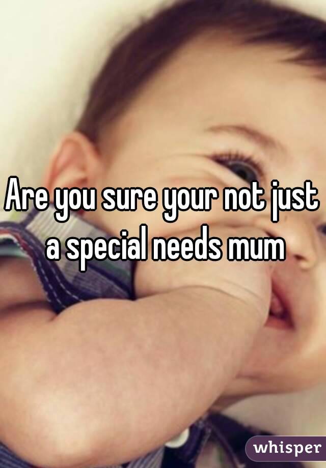 Are you sure your not just a special needs mum