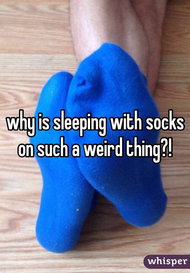 why is sleeping with socks on such a weird thing?!