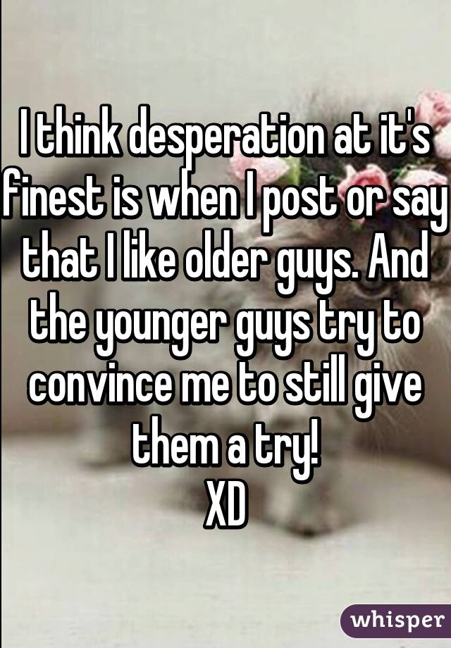 I think desperation at it's finest is when I post or say that I like older guys. And the younger guys try to convince me to still give them a try!
XD