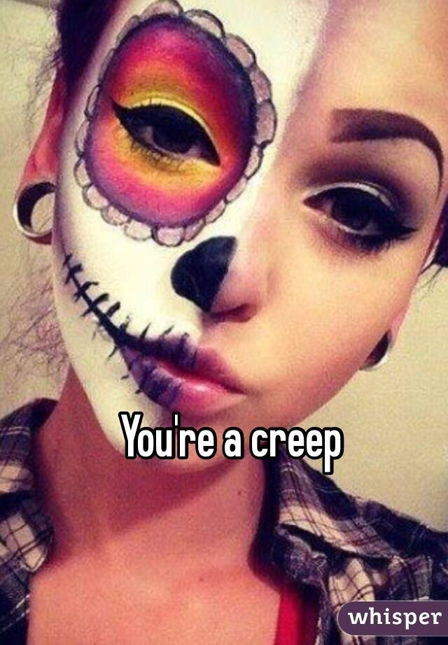 You're a creep 