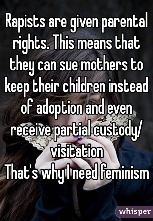 Rapists are given parental rights. This means that they can sue mothers to keep their children instead of adoption and even receive partial custody/visitation 
That's why I need feminism 