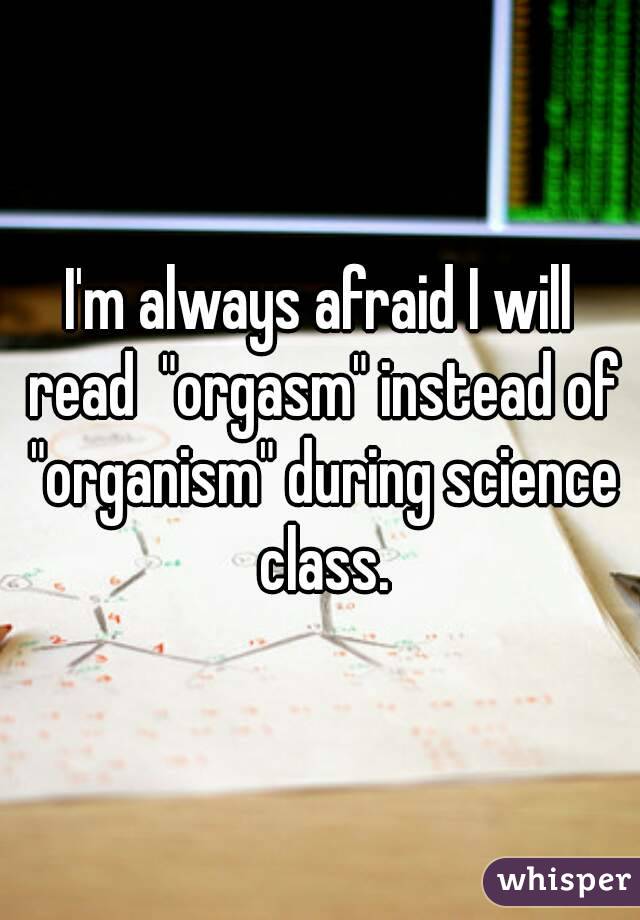 I'm always afraid I will read  "orgasm" instead of "organism" during science class.