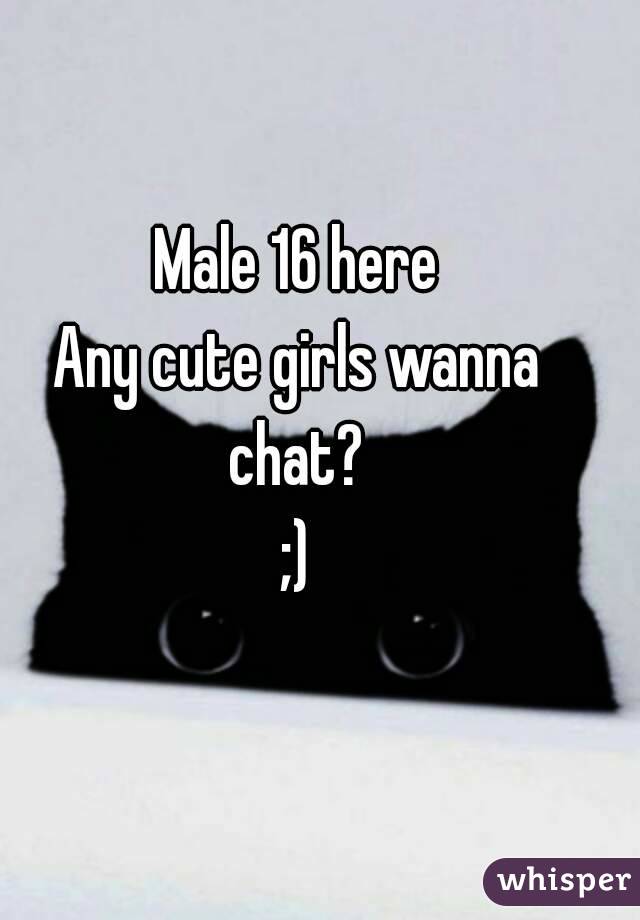 Male 16 here
Any cute girls wanna chat? 
;)