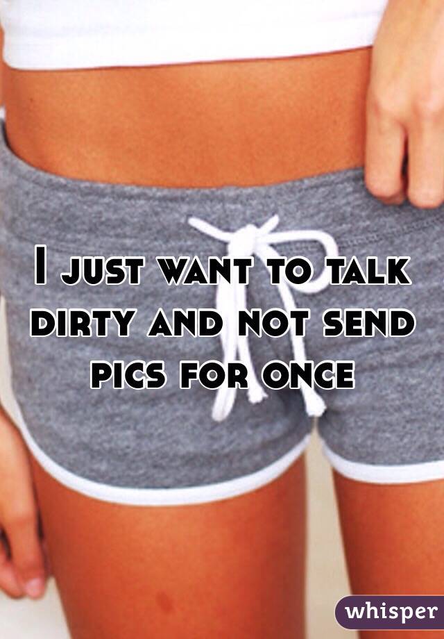 I just want to talk dirty and not send pics for once 
