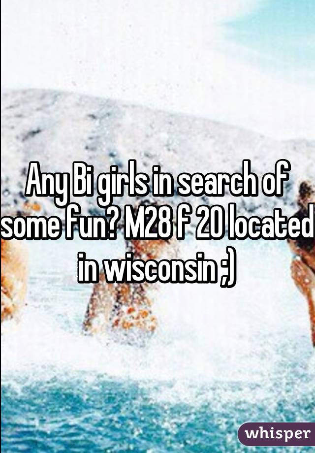 Any Bi girls in search of some fun? M28 f 20 located in wisconsin ;)