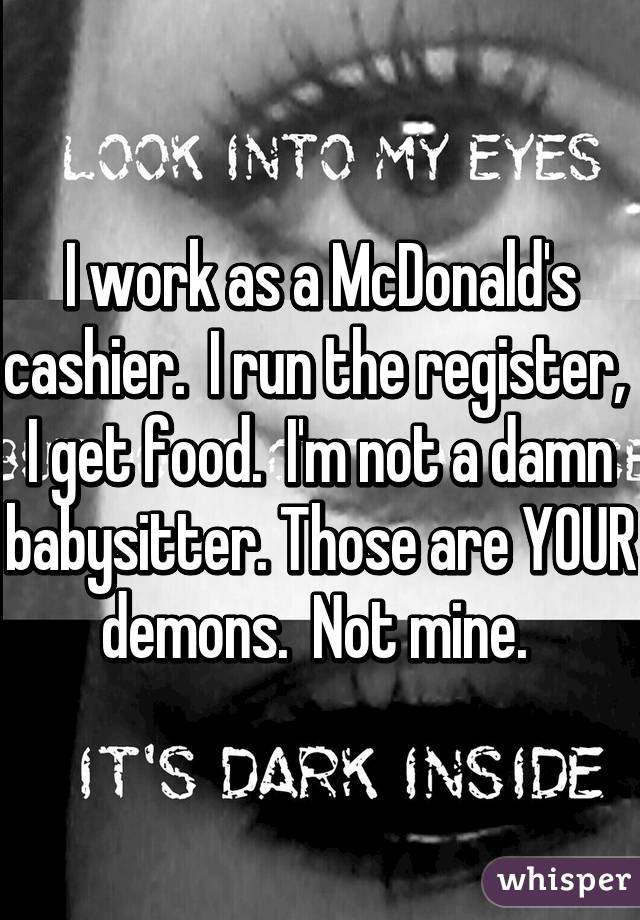 I work as a McDonald's cashier.  I run the register,  I get food.  I'm not a damn babysitter. Those are YOUR demons.  Not mine. 