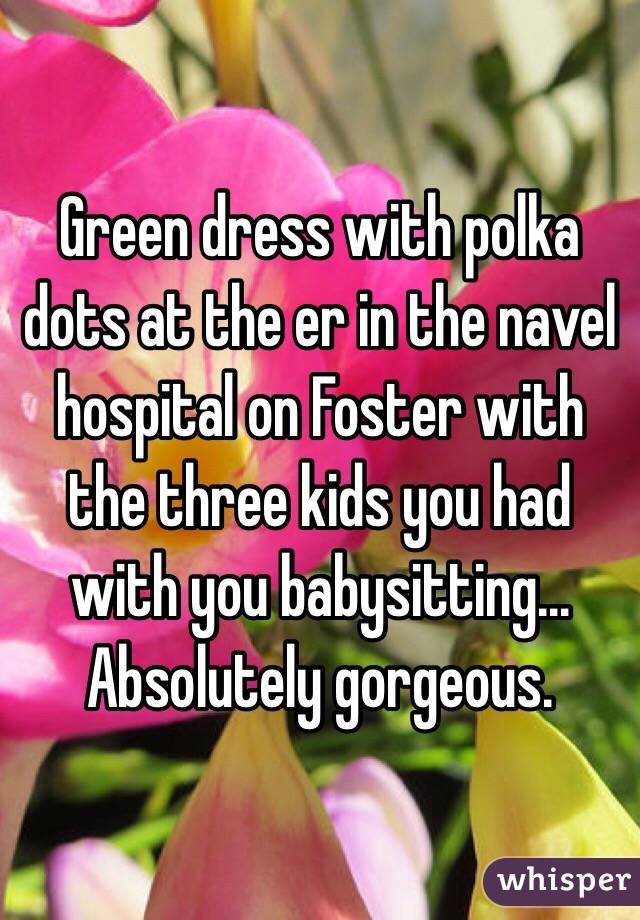 Green dress with polka dots at the er in the navel hospital on Foster with the three kids you had with you babysitting... Absolutely gorgeous.