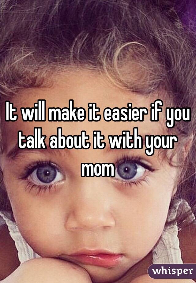 It will make it easier if you talk about it with your mom