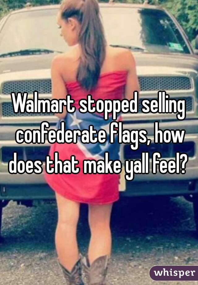 Walmart stopped selling confederate flags, how does that make yall feel? 