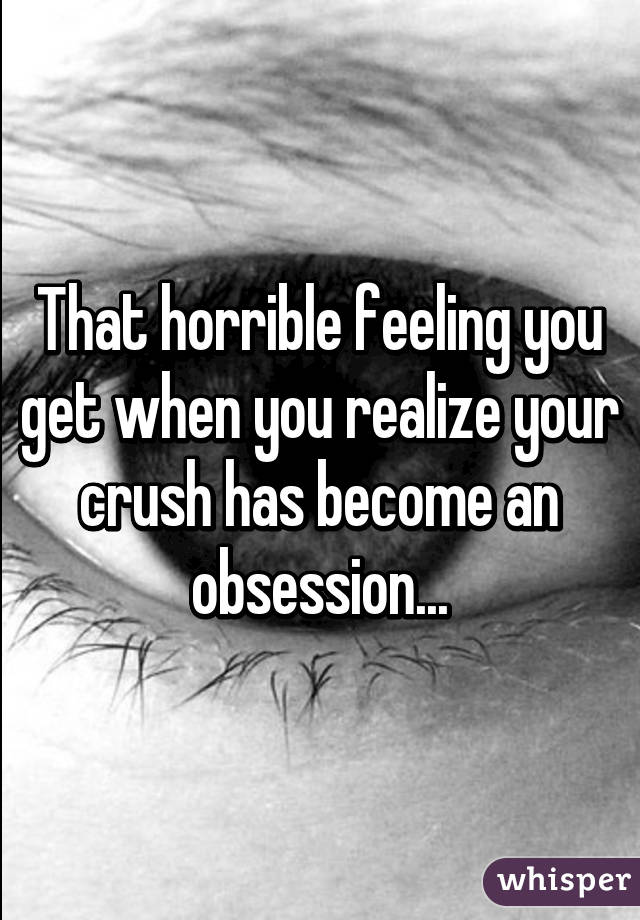 That horrible feeling you get when you realize your crush has become an obsession...