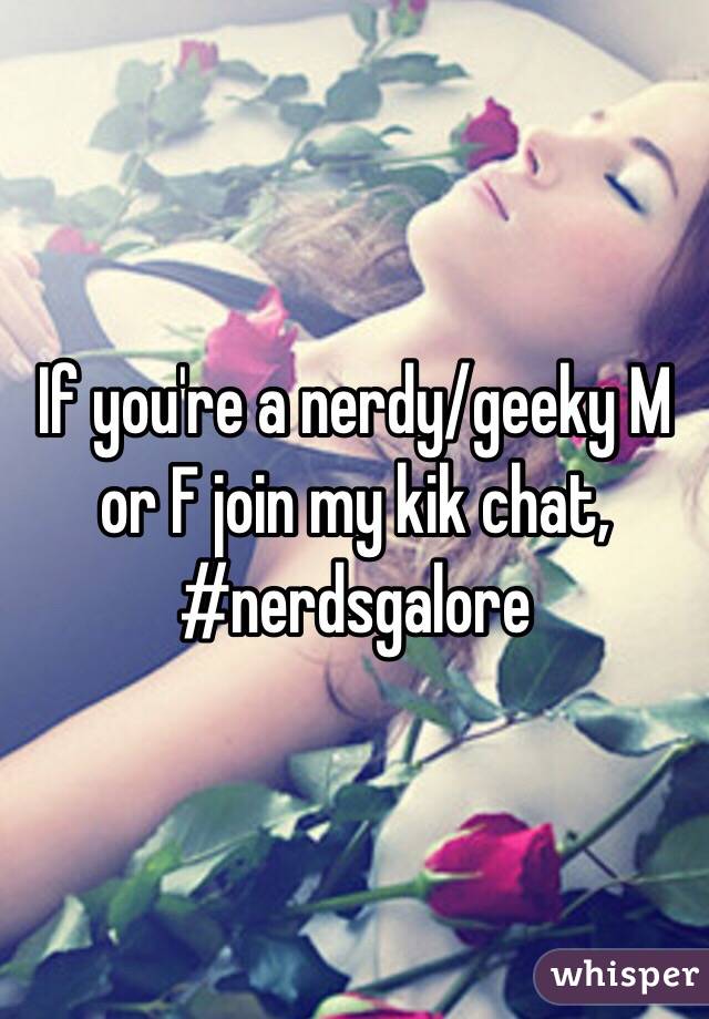 If you're a nerdy/geeky M or F join my kik chat, #nerdsgalore