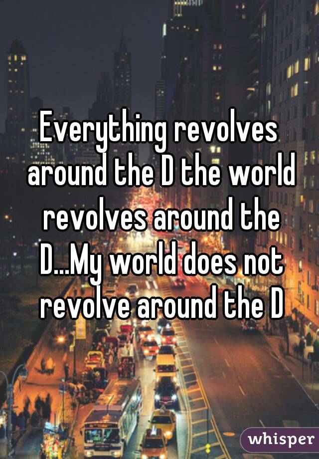 Everything revolves around the D the world revolves around the D...My world does not revolve around the D