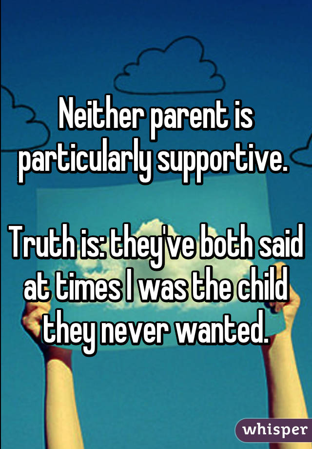 Neither parent is particularly supportive. 

Truth is: they've both said at times I was the child they never wanted.