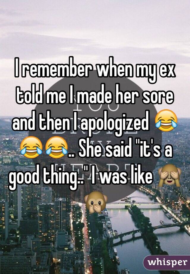 I remember when my ex told me I made her sore and then I apologized 😂😂😂.. She said "it's a good thing.." I was like 🙈🙊