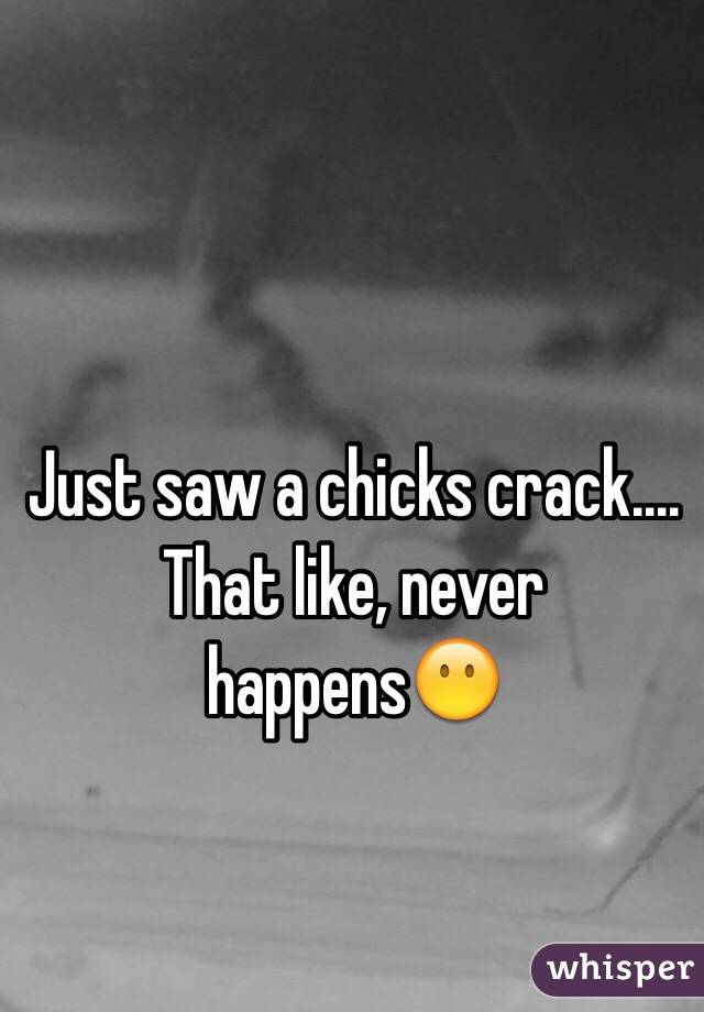 Just saw a chicks crack.... That like, never happens😶