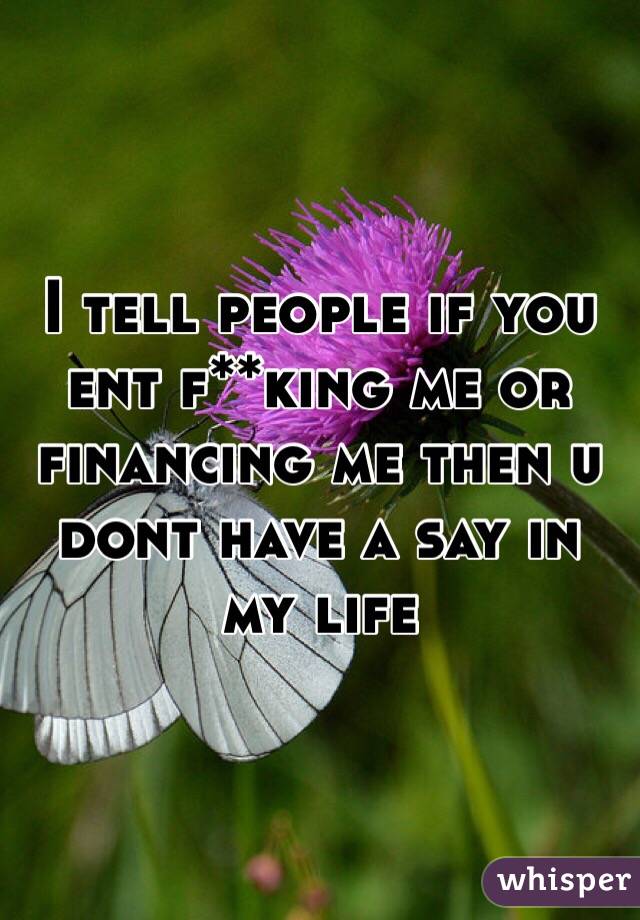 I tell people if you ent f**king me or financing me then u dont have a say in my life