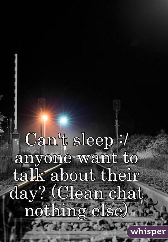 Can't sleep :/ anyone want to talk about their day? (Clean chat nothing else)  