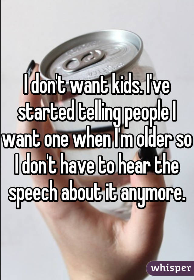 I don't want kids. I've started telling people I want one when I'm older so I don't have to hear the speech about it anymore.