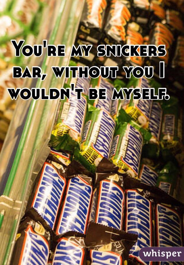 You're my snickers bar, without you I wouldn't be myself. 