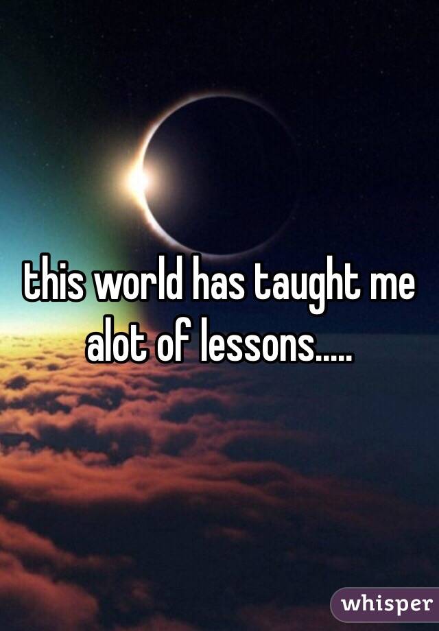 this world has taught me alot of lessons..... 