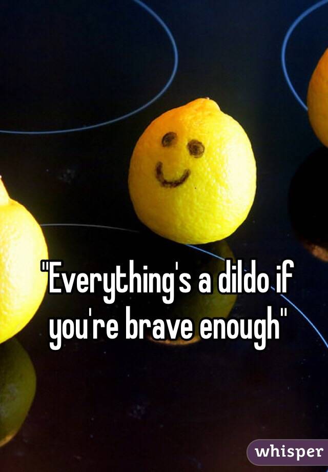 "Everything's a dildo if you're brave enough"