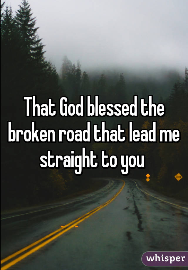 That God blessed the broken road that lead me straight to you 