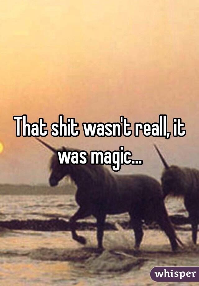 That shit wasn't reall, it was magic... 