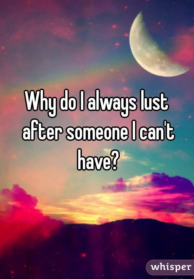 Why do I always lust after someone I can't have?