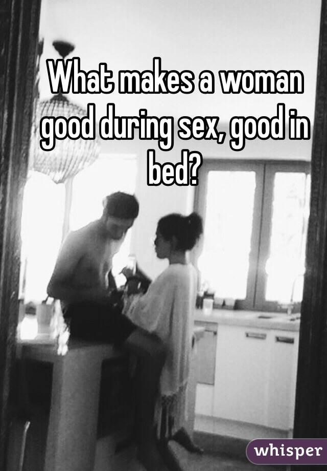 What makes a woman good during sex, good in bed?