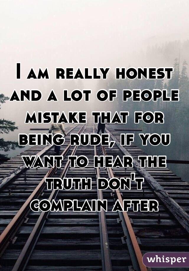 I am really honest and a lot of people mistake that for being rude, if you want to hear the truth don't complain after