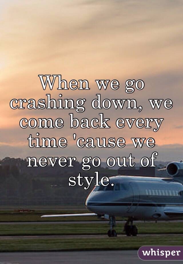 When we go crashing down, we come back every time 'cause we never go out of style. 