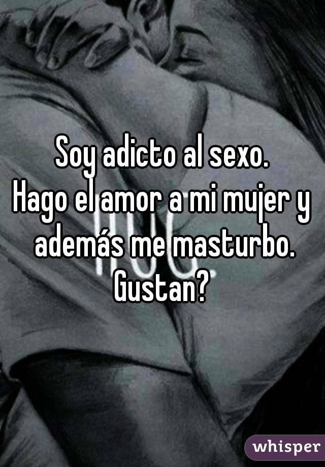 Soy adicto al sexo.
Hago el amor a mi mujer y además me masturbo.
Gustan?