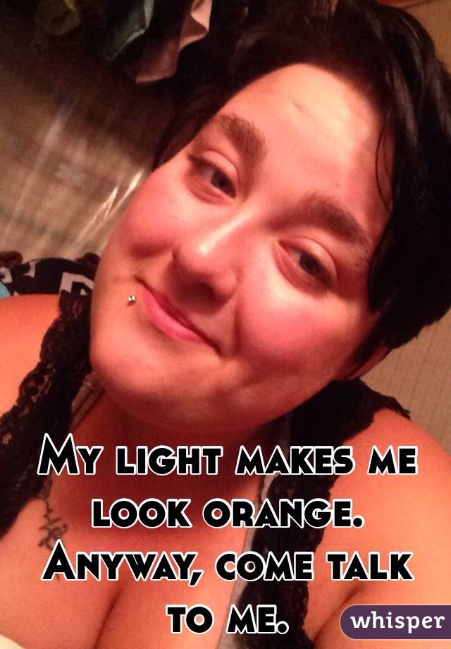 My light makes me look orange. Anyway, come talk to me. 