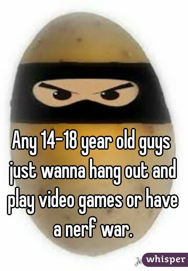 Any 14-18 year old guys just wanna hang out and play video games or have a nerf war.