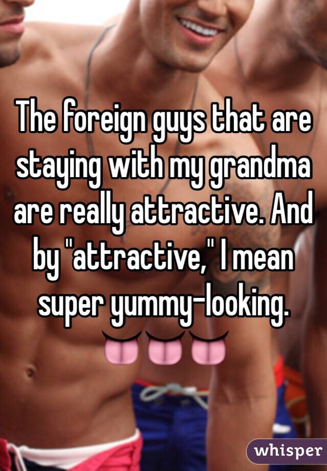 The foreign guys that are staying with my grandma are really attractive. And by "attractive," I mean super yummy-looking.
👅👅👅