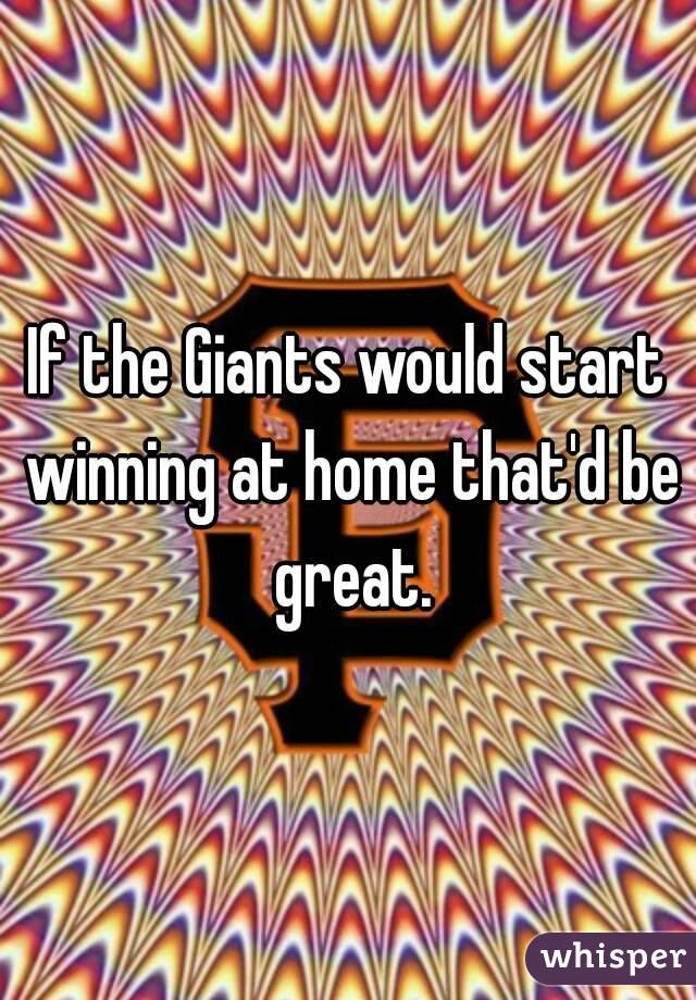 If the Giants would start winning at home that'd be great.