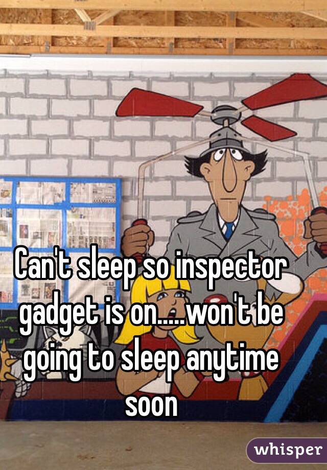 Can't sleep so inspector gadget is on.....won't be going to sleep anytime soon 