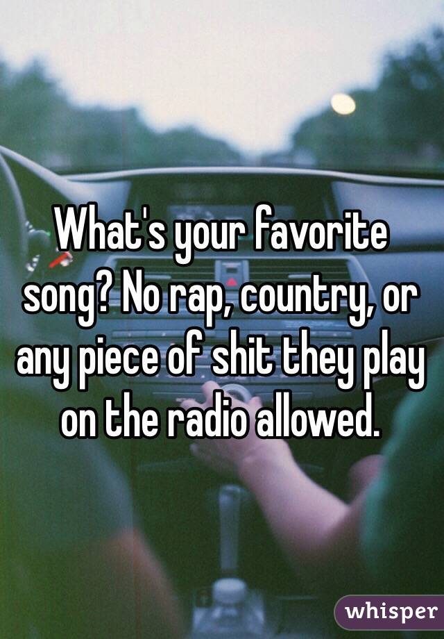 What's your favorite song? No rap, country, or any piece of shit they play on the radio allowed. 